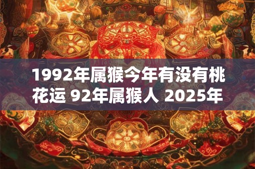 1992年属猴今年有没有桃花运 92年属猴人 2025年桃花运如何