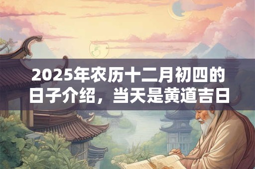 2025年农历十二月初四的日子介绍，当天是黄道吉日吗？