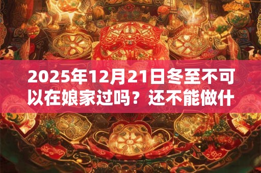 2025年12月21日冬至不可以在娘家过吗?还不能做什么? 2025年12月21日冬至不可以在娘家过吗?还不能做什么?
