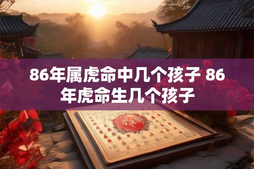 86年属虎命中几个孩子 86年虎命生几个孩子