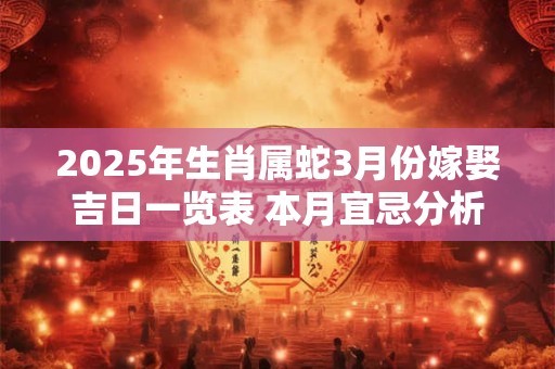 2025年生肖属蛇3月份嫁娶吉日一览表 本月宜忌分析