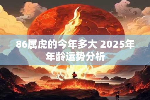 86属虎的今年多大 2025年年龄运势分析 86属虎的今年多大 2025年年龄运势分析