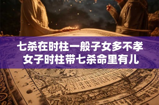 七杀在时柱一般子女多不孝 女子时柱带七杀命里有儿子吗