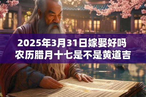 2025年3月31日嫁娶好吗 农历腊月十七是不是黄道吉日