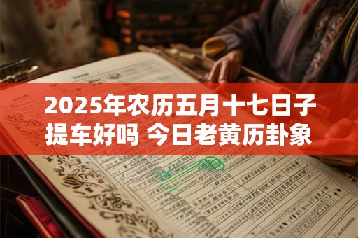 2025年农历五月十七日子提车好吗 今日老黄历卦象