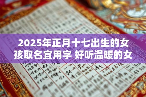 2025年正月十七出生的女孩取名宜用字 好听温暖的女孩名字