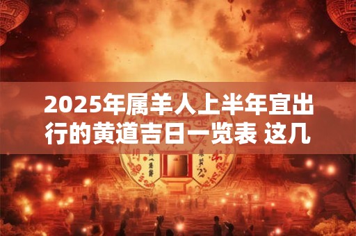 2025年属羊人上半年宜出行的黄道吉日一览表 这几天日子好