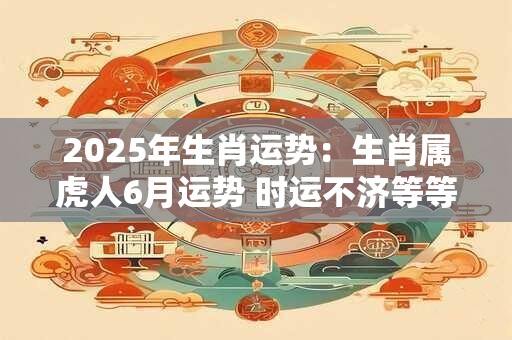 2025年生肖运势：生肖属虎人6月运势 时运不济等等时机