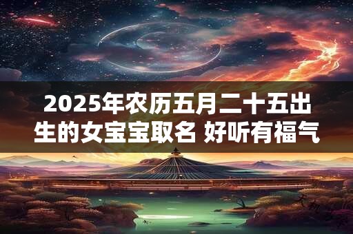 2025年农历五月二十五出生的女宝宝取名 好听有福气的名字 2025年农历五月二十五出生的女宝宝取名 好听有福气的名字
