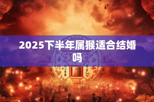 2026下半年属猴适合结婚吗 2026下半年属猴适合结婚吗