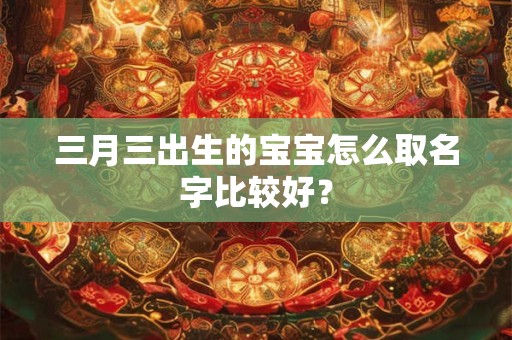 三月三出生的宝宝怎么取名字比较好？