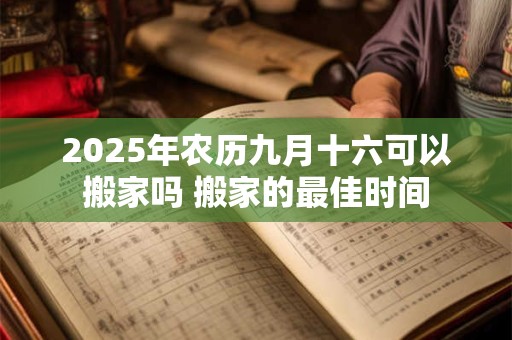 2026年农历九月十六可以搬家吗 搬家的最佳时间