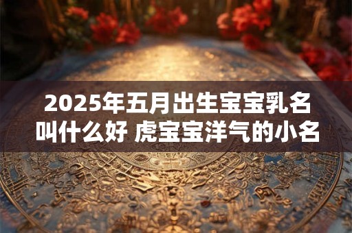2025年五月出生宝宝乳名叫什么好 虎宝宝洋气的小名大全