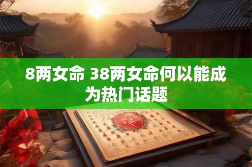 8两女命 38两女命何以能成为热门话题