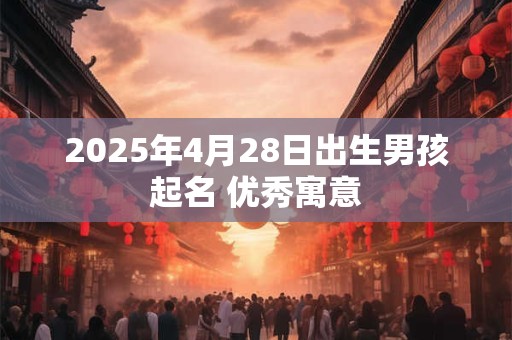 2025年4月28日出生男孩起名 优秀寓意