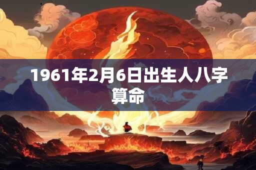 1961年2月6日出生人八字算命 1961年2月6日出生人八字算命