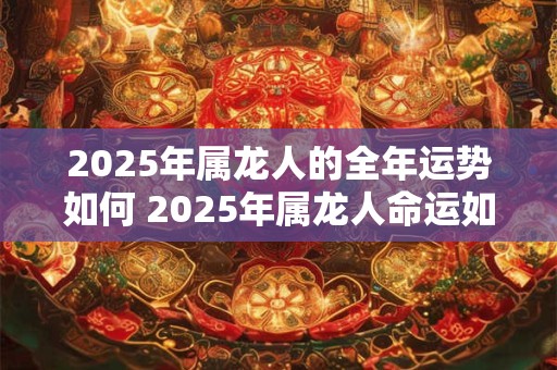 2025年属龙人的全年运势如何 2025年属龙人命运如何 2025年属龙人的全年运势如何 2025年属龙人命运如何