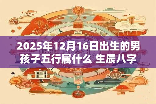 2025年12月16日出生的男孩子五行属什么 生辰八字取名