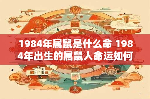 1984年属鼠是什么命 1984年出生的属鼠人命运如何