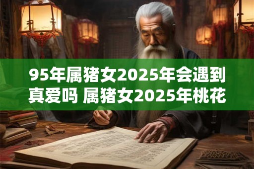 95年属猪女2025年会遇到真爱吗 属猪女2025年桃花运