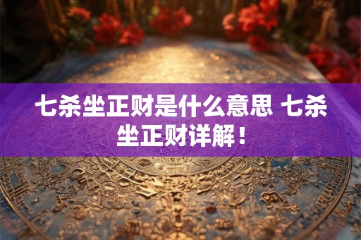 七杀坐正财是什么意思 七杀坐正财详解！