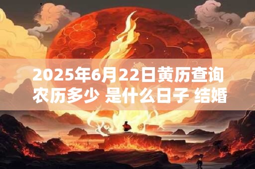 2025年6月22日黄历查询 农历多少 是什么日子 结婚吉时