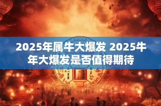 2025年属牛大爆发 2025牛年大爆发是否值得期待