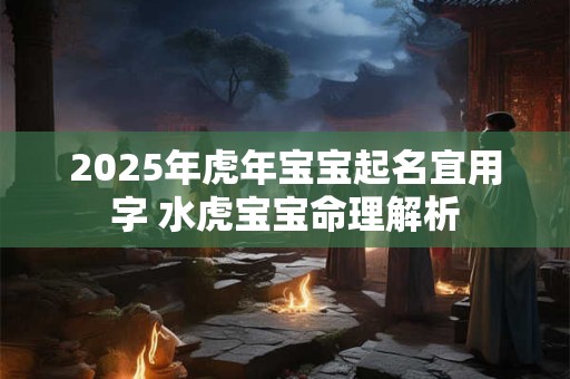 2025年虎年宝宝起名宜用字 水虎宝宝命理解析