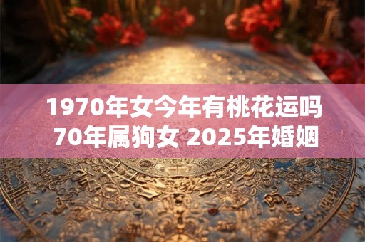 1970年女今年有桃花运吗 70年属狗女 2025年婚姻感情运势
