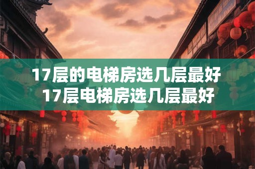 17层的电梯房选几层最好 17层电梯房选几层最好