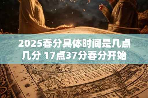2025春分具体时间是几点几分 17点37分春分开始