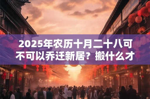 2025年农历十月二十八可不可以乔迁新居？搬什么才算搬家？