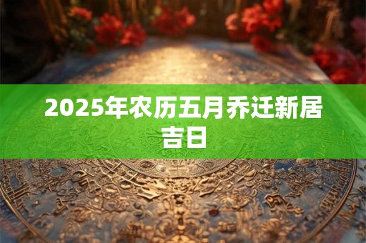 2025年农历五月乔迁新居吉日