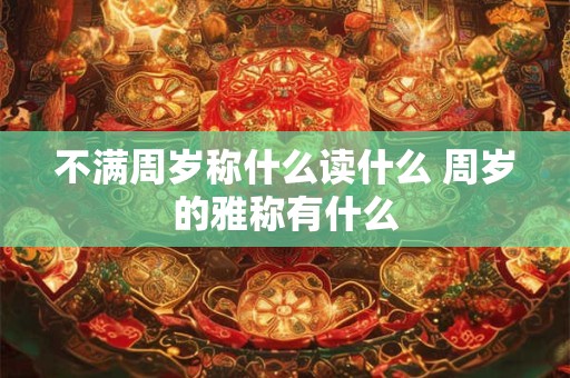 不满周岁称什么读什么 周岁的雅称有什么