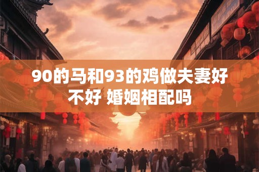 90的马和93的鸡做夫妻好不好 婚姻相配吗