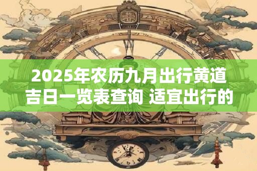 2025年农历九月出行黄道吉日一览表查询 适宜出行的日子
