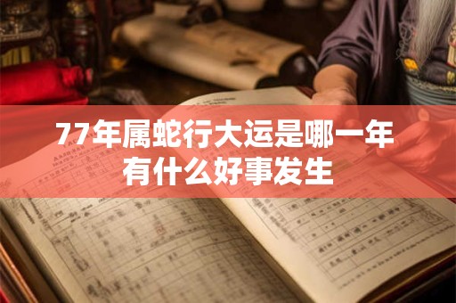 77年属蛇行大运是哪一年 有什么好事发生
