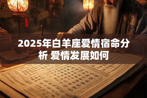2025年白羊座爱情宿命分析 爱情发展如何 2025年白羊座爱情宿命分析 爱情发展如何