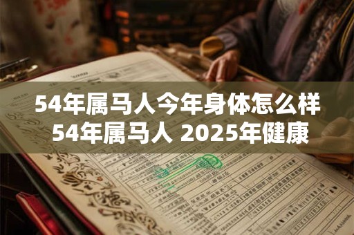 54年属马人今年身体怎么样 54年属马人 2025年健康运势
