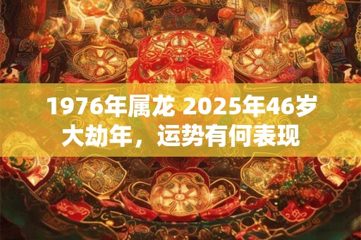 1976年属龙 2025年46岁大劫年，运势有何表现
