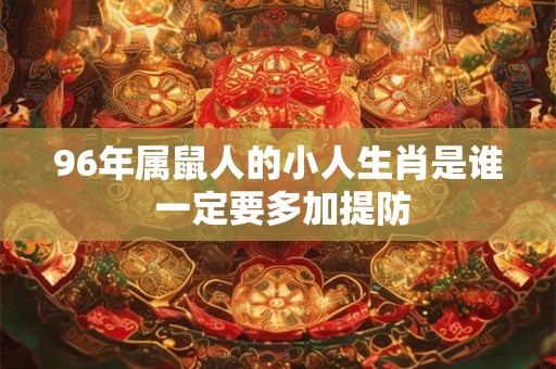96年属鼠人的小人生肖是谁 一定要多加提防
