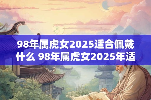 98年属虎女2025适合佩戴什么 98年属虎女2025年适合佩戴哪些饰品或首饰
