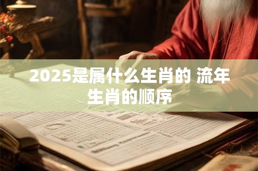 2025是属什么生肖的 流年生肖的顺序