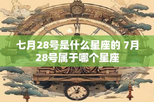 七月28号是什么星座的 7月28号属于哪个星座 七月28号是什么星座的 7月28号属于哪个星座