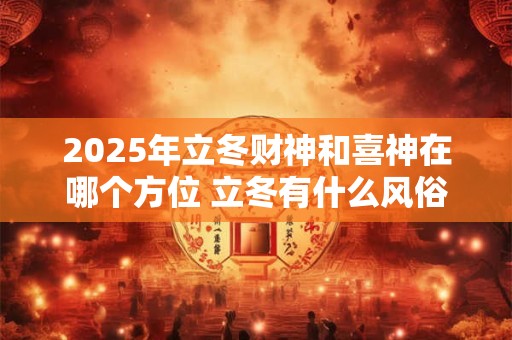 2025年立冬财神和喜神在哪个方位 立冬有什么风俗