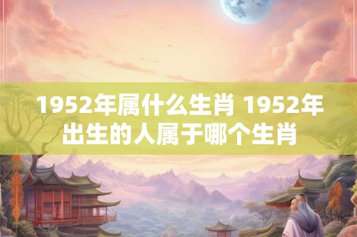 1952年属什么生肖 1952年出生的人属于哪个生肖