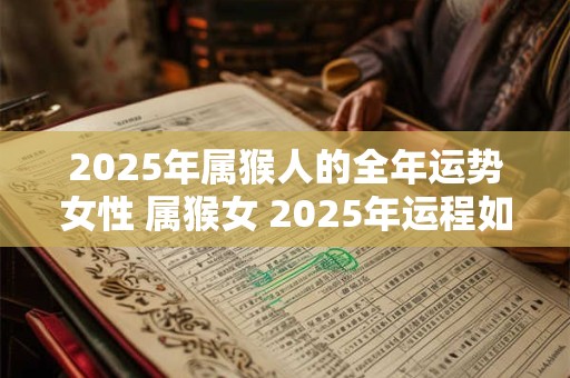 2025年属猴人的全年运势女性 属猴女 2025年运程如何