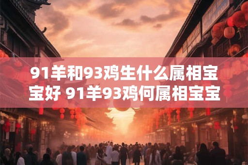 91羊和93鸡生什么属相宝宝好 91羊93鸡何属相宝宝好