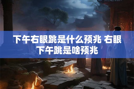 下午右眼跳是什么预兆 右眼下午跳是啥预兆