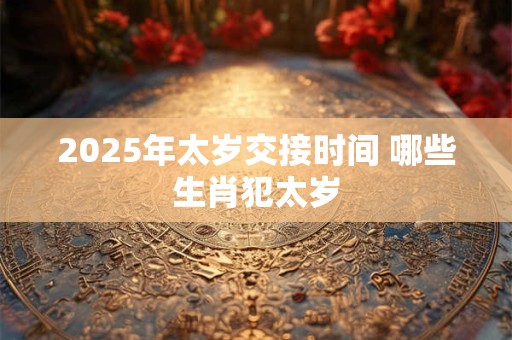 2025年太岁交接时间 哪些生肖犯太岁